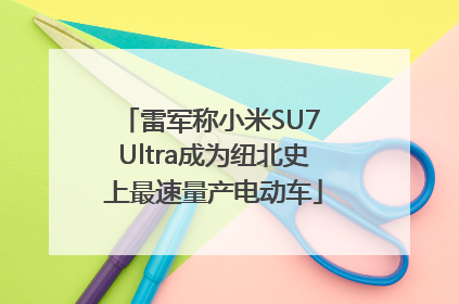 雷军称小米SU7 Ultra成为纽北史上最速量产电动车